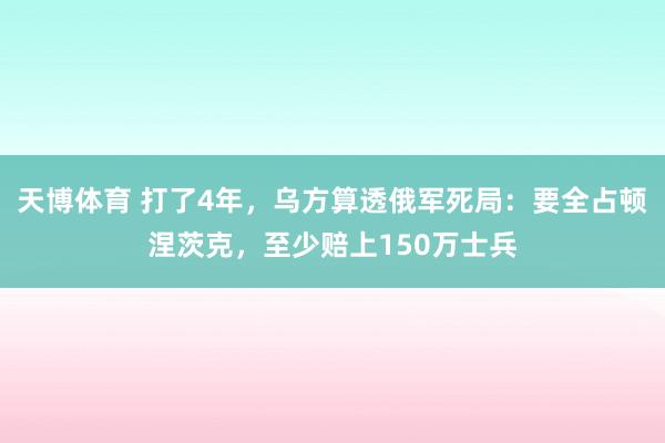 天博体育 打了4年，乌方算透俄军死局：要全占顿涅茨克，至少赔上150万士兵