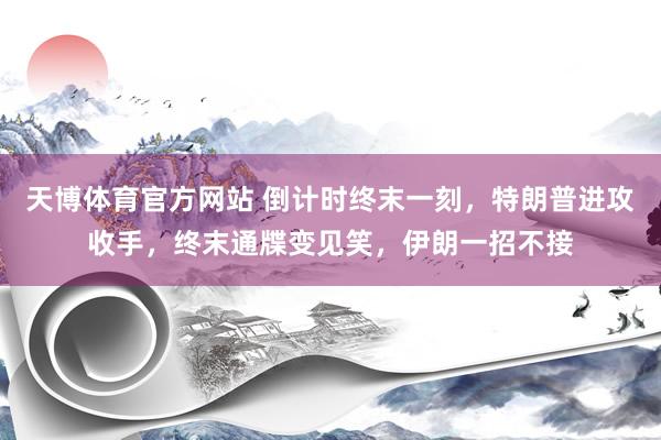 天博体育官方网站 倒计时终末一刻，特朗普进攻收手，终末通牒变见笑，伊朗一招不接