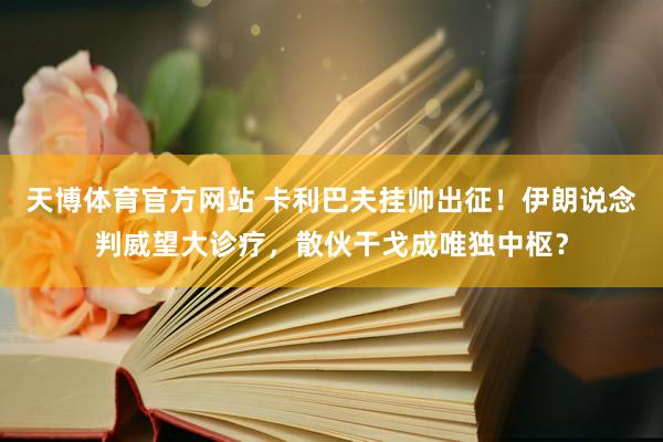 天博体育官方网站 卡利巴夫挂帅出征！伊朗说念判威望大诊疗，散伙干戈成唯独中枢？