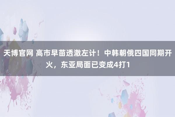 天博官网 高市早苗透澈左计！中韩朝俄四国同期开火，东亚局面已变成4打1