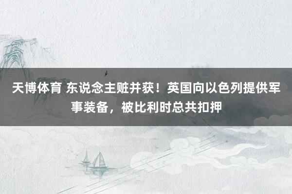 天博体育 东说念主赃并获！英国向以色列提供军事装备，被比利时总共扣押