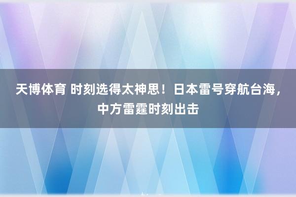 天博体育 时刻选得太神思！日本雷号穿航台海，中方雷霆时刻出击