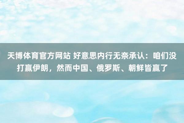 天博体育官方网站 好意思内行无奈承认：咱们没打赢伊朗，然而中国、俄罗斯、朝鲜皆赢了