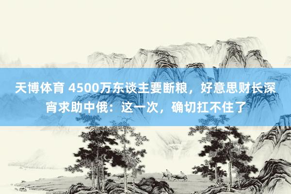 天博体育 4500万东谈主要断粮，好意思财长深宵求助中俄：这一次，确切扛不住了