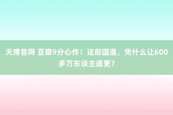 天博官网 豆瓣9分心作！这部国漫，凭什么让600多万东谈主追更？