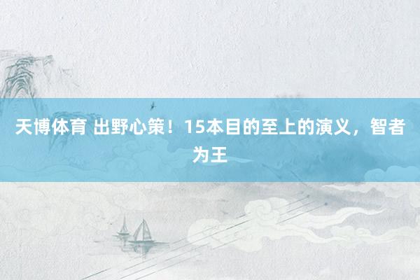 天博体育 出野心策！15本目的至上的演义，智者为王