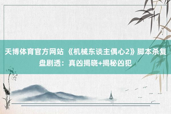 天博体育官方网站 《机械东谈主偶心2》脚本杀复盘剧透：真凶揭晓+揭秘凶犯