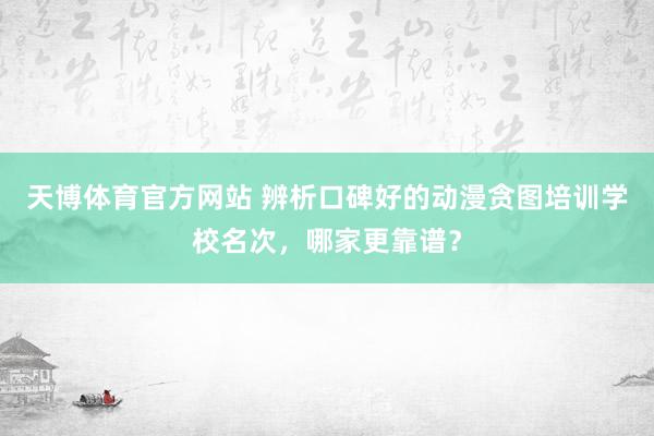 天博体育官方网站 辨析口碑好的动漫贪图培训学校名次，哪家更靠谱？