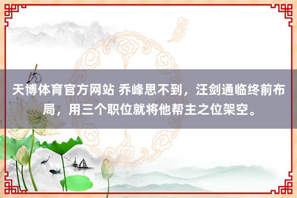 天博体育官方网站 乔峰思不到，汪剑通临终前布局，用三个职位就将他帮主之位架空。