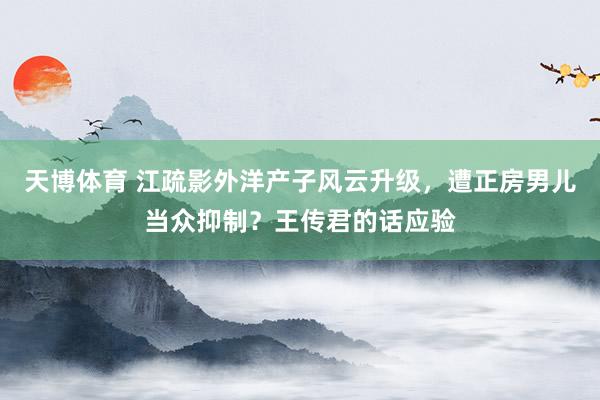 天博体育 江疏影外洋产子风云升级，遭正房男儿当众抑制？王传君的话应验