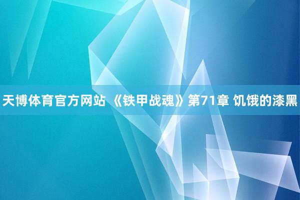 天博体育官方网站 《铁甲战魂》第71章 饥饿的漆黑