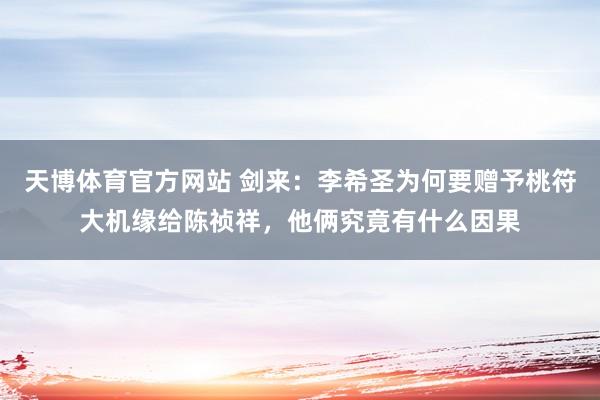 天博体育官方网站 剑来：李希圣为何要赠予桃符大机缘给陈祯祥，他俩究竟有什么因果