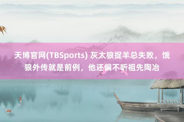 天博官网(TBSports) 灰太狼捉羊总失败，饿狼外传就是前例，他还偏不听祖先陶冶