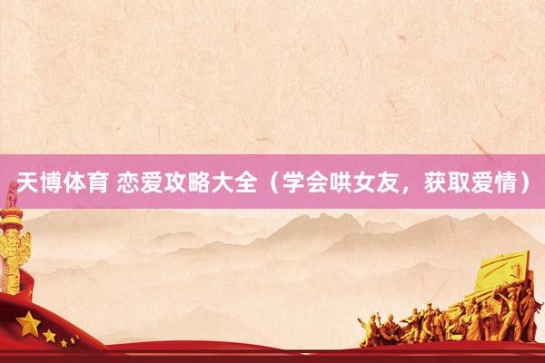 天博体育 恋爱攻略大全（学会哄女友，获取爱情）