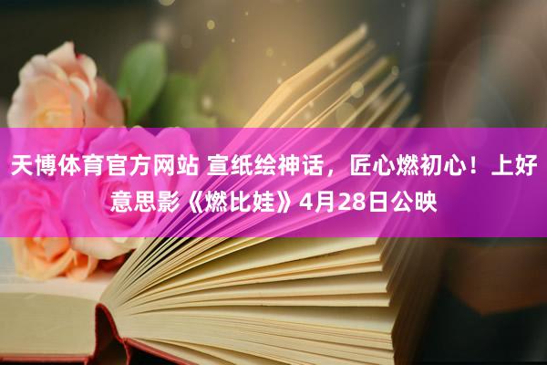 天博体育官方网站 宣纸绘神话，匠心燃初心！上好意思影《燃比娃》4月28日公映