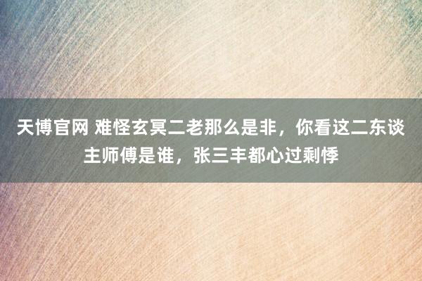 天博官网 难怪玄冥二老那么是非，你看这二东谈主师傅是谁，张三丰都心过剩悸