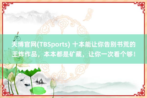 天博官网(TBSports) 十本能让你告别书荒的王炸作品，本本都是矿藏，让你一次看个够！