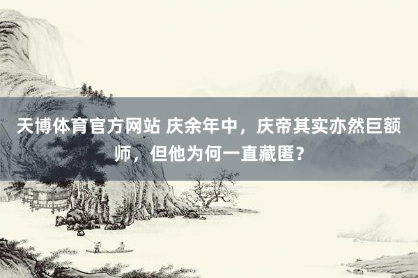 天博体育官方网站 庆余年中，庆帝其实亦然巨额师，但他为何一直藏匿？