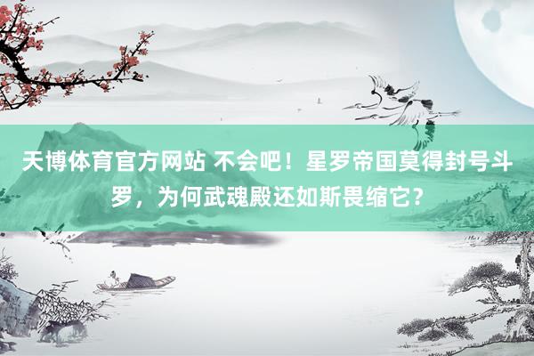 天博体育官方网站 不会吧！星罗帝国莫得封号斗罗，为何武魂殿还如斯畏缩它？