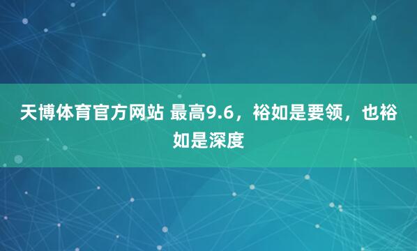 天博体育官方网站 最高9.6，裕如是要领，也裕如是深度