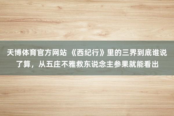 天博体育官方网站 《西纪行》里的三界到底谁说了算，从五庄不雅救东说念主参果就能看出