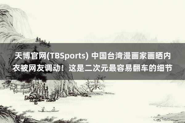 天博官网(TBSports) 中国台湾漫画家画晒内衣被网友调动！这是二次元最容易翻车的细节