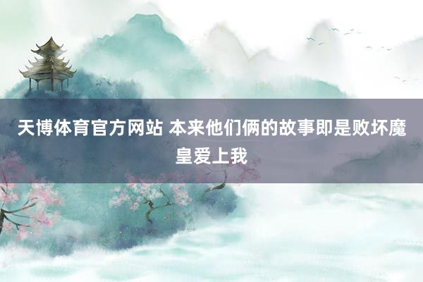 天博体育官方网站 本来他们俩的故事即是败坏魔皇爱上我