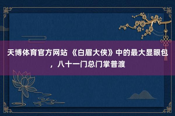 天博体育官方网站 《白眉大侠》中的最大显眼包，八十一门总门掌普渡