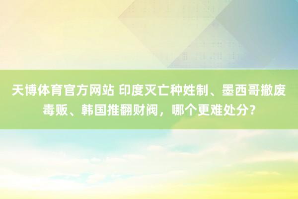 天博体育官方网站 印度灭亡种姓制、墨西哥撤废毒贩、韩国推翻财阀，哪个更难处分？