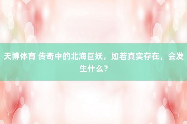 天博体育 传奇中的北海巨妖，如若真实存在，会发生什么？