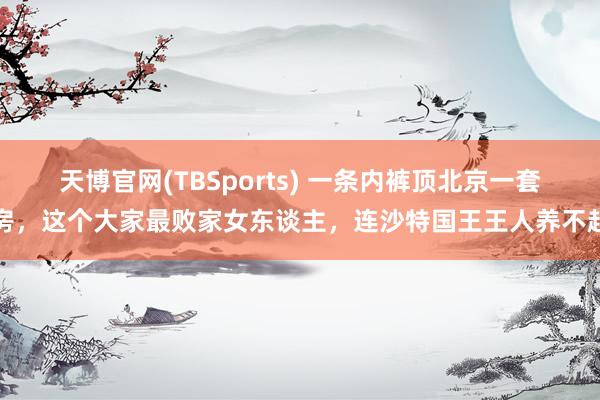 天博官网(TBSports) 一条内裤顶北京一套房，这个大家最败家女东谈主，连沙特国王王人养不起