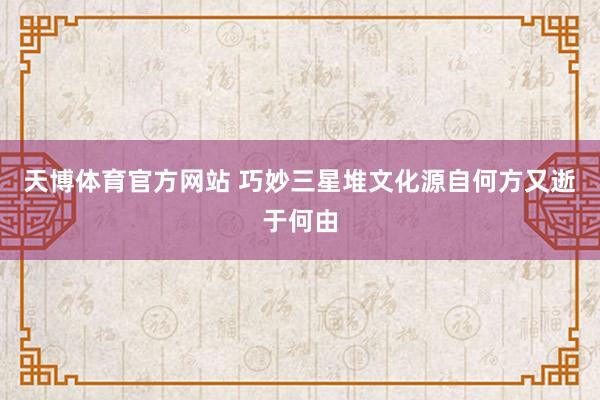 天博体育官方网站 巧妙三星堆文化源自何方又逝于何由