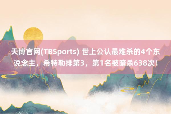 天博官网(TBSports) 世上公认最难杀的4个东说念主，希特勒排第3，第1名被暗杀638次！