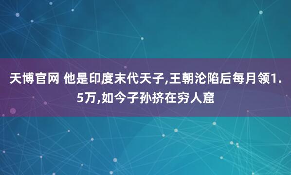 天博官网 他是印度末代天子,王朝沦陷后每月领1.5万,如今子孙挤在穷人窟