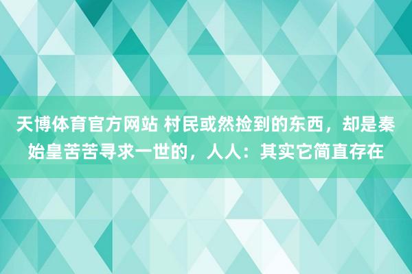 天博体育官方网站 村民或然捡到的东西，却是秦始皇苦苦寻求一世的，人人：其实它简直存在
