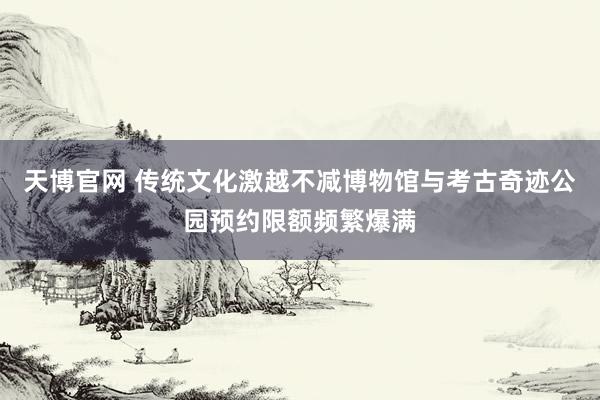 天博官网 传统文化激越不减博物馆与考古奇迹公园预约限额频繁爆满