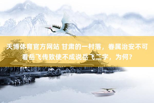 天博体育官方网站 甘肃的一村落，眷属治安不可看岳飞传致使不成说岳飞二字，为何？