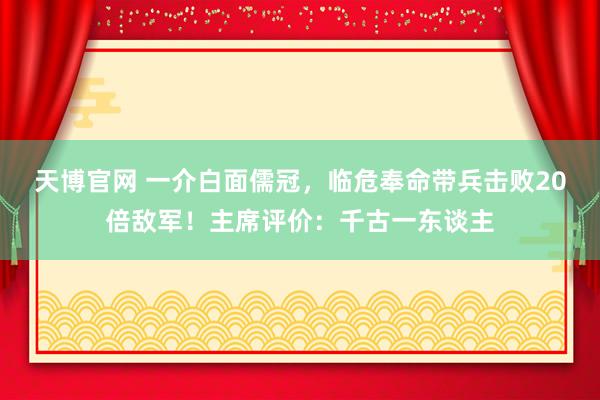 天博官网 一介白面儒冠，临危奉命带兵击败20倍敌军！主席评价：千古一东谈主