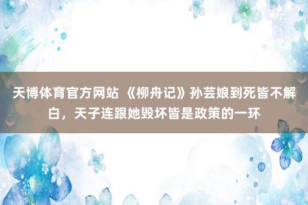 天博体育官方网站 《柳舟记》孙芸娘到死皆不解白，天子连跟她毁坏皆是政策的一环