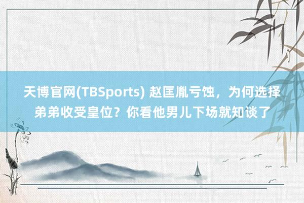 天博官网(TBSports) 赵匡胤亏蚀，为何选择弟弟收受皇位？你看他男儿下场就知谈了