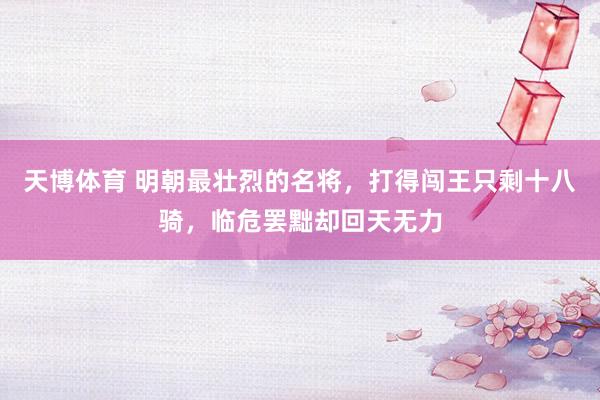 天博体育 明朝最壮烈的名将，打得闯王只剩十八骑，临危罢黜却回天无力