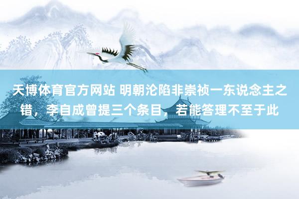 天博体育官方网站 明朝沦陷非崇祯一东说念主之错，李自成曾提三个条目，若能答理不至于此