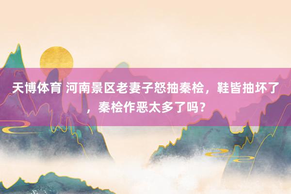 天博体育 河南景区老妻子怒抽秦桧，鞋皆抽坏了，秦桧作恶太多了吗？