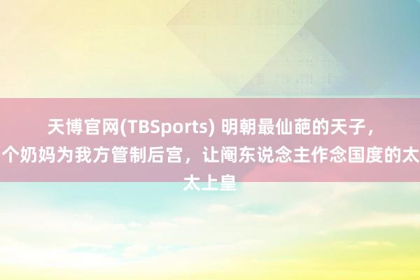 天博官网(TBSports) 明朝最仙葩的天子，取了个奶妈为我方管制后宫，让阉东说念主作念国度的太上皇