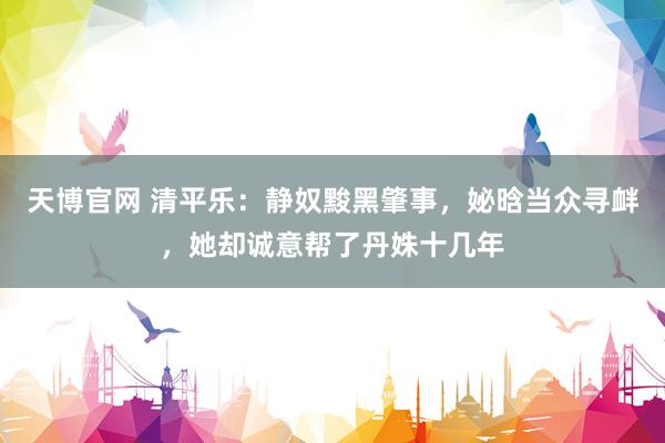 天博官网 清平乐：静奴黢黑肇事，妼晗当众寻衅，她却诚意帮了丹姝十几年