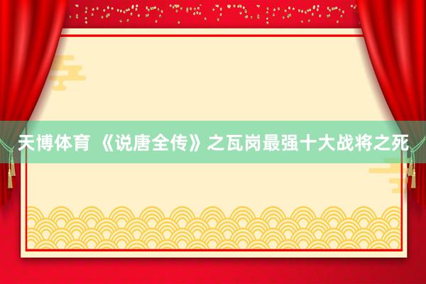 天博体育 《说唐全传》之瓦岗最强十大战将之死