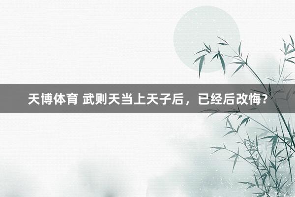 天博体育 武则天当上天子后，已经后改悔？