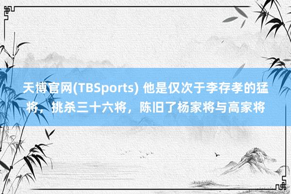 天博官网(TBSports) 他是仅次于李存孝的猛将，挑杀三十六将，陈旧了杨家将与高家将