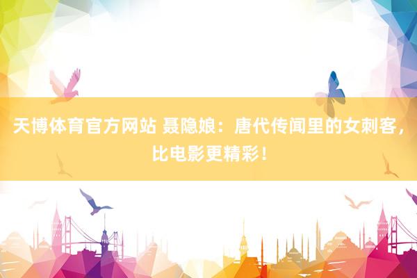 天博体育官方网站 聂隐娘：唐代传闻里的女刺客，比电影更精彩！