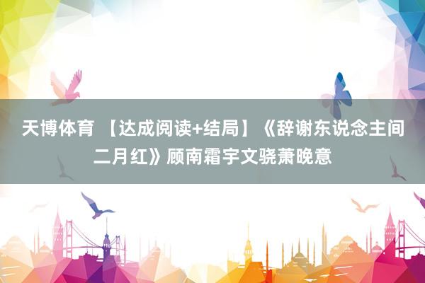天博体育 【达成阅读+结局】《辞谢东说念主间二月红》顾南霜宇文骁萧晚意